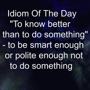 06- Idiom of the day:"To know better than to do something" "To get into a jam"